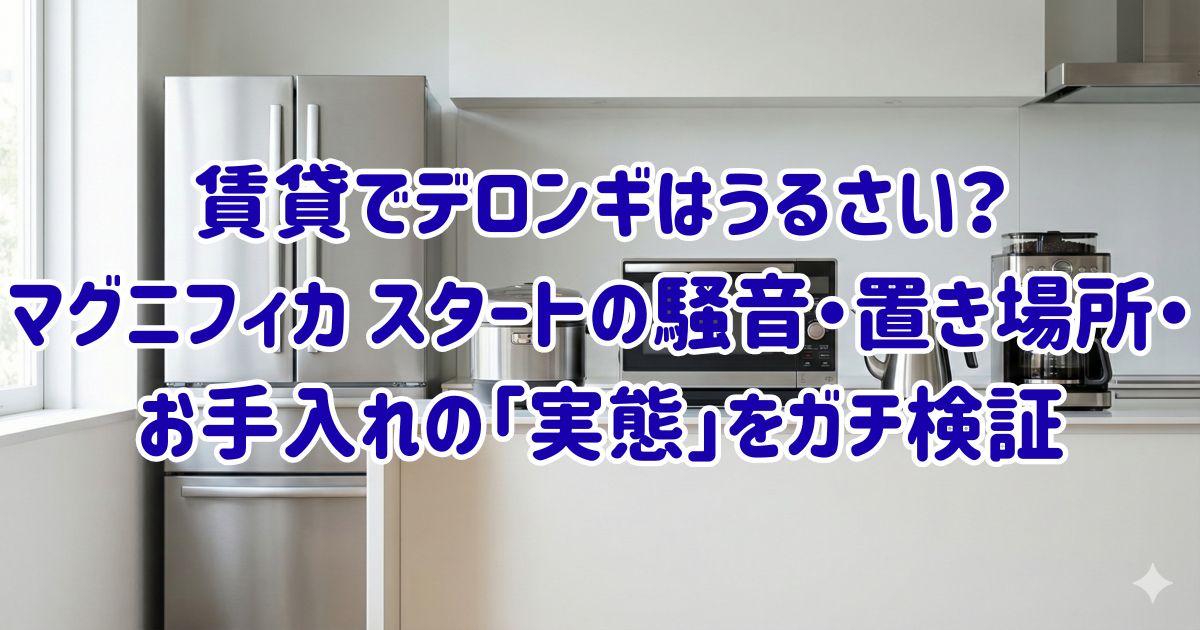 賃貸でデロンギはうるさい？マグニフィカ スタートの騒音・置き場所・お手入れの「実態」をガチ検証の画像